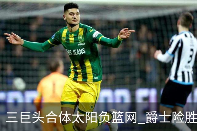 三巨头合体太阳负篮网 爵士险胜尼克斯止3连败