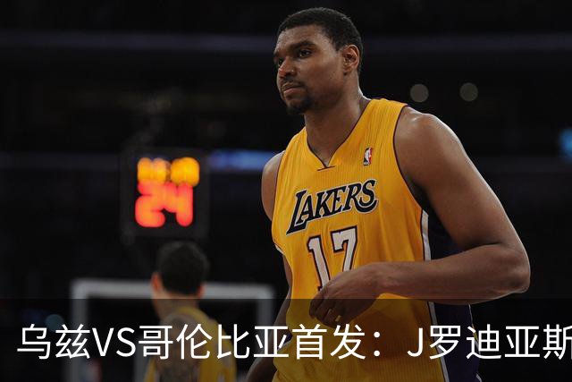乌兹VS哥伦比亚首发：J罗迪亚斯先发 胡桑诺夫出战