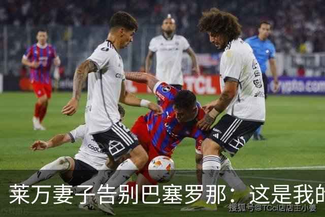莱万妻子告别巴塞罗那：这是我的家，不想假装潇洒，其实害怕离开
