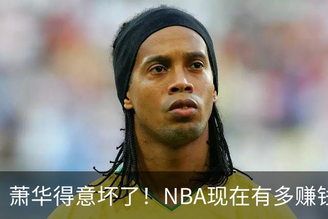 萧华得意坏了！NBA现在有多赚钱？上赛季营收116.8亿美刀！
