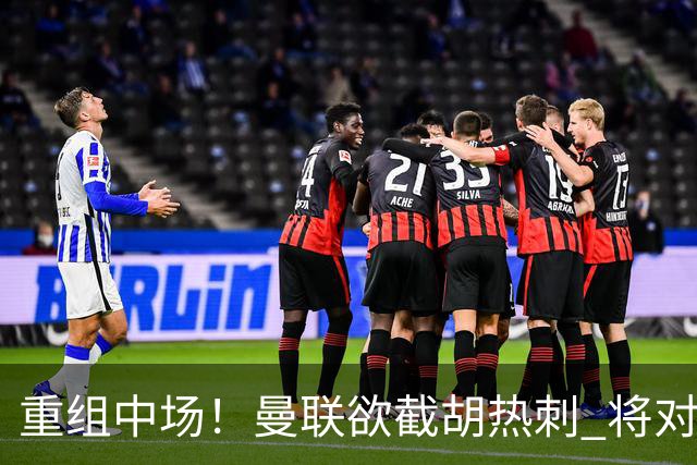 重组中场！曼联欲截胡热刺 将对M·费尔南德斯开高额报价